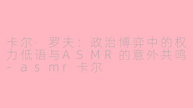 卡尔·罗夫：政治博弈中的权力低语与ASMR的意外共鸣-asmr卡尔