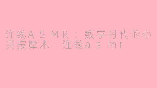 连线ASMR:数字时代的心灵按摩术-连线asmr