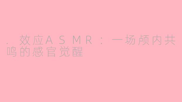 .效应ASMR：一场颅内共鸣的感官觉醒