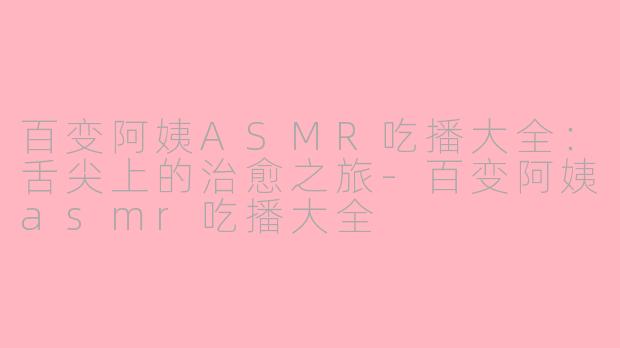 百变阿姨ASMR吃播大全：舌尖上的治愈之旅-百变阿姨asmr吃播大全