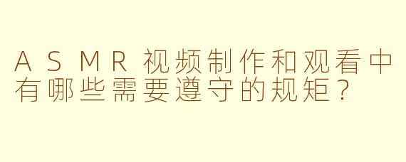 ASMR视频制作和观看中有哪些需要遵守的规矩?