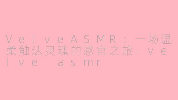 VelveASMR：一场温柔触达灵魂的感官之旅-velve asmr