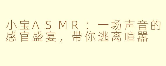 小宝ASMR:一场声音的感官盛宴,带你逃离喧嚣