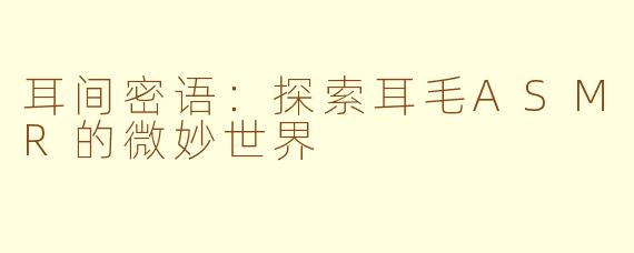 耳间密语：探索耳毛ASMR的微妙世界