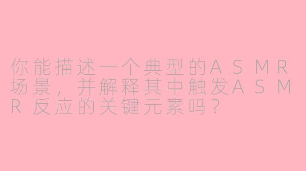 你能描述一个典型的ASMR场景，并解释其中触发ASMR反应的关键元素吗？