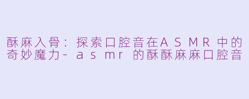酥麻入骨:探索口腔音在ASMR中的奇妙魔力-asmr的酥酥麻麻口腔音