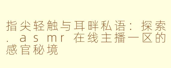 指尖轻触与耳畔私语：探索.asmr在线主播一区的感官秘境