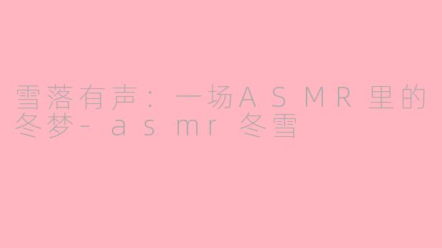 雪落有声:一场ASMR里的冬梦-asmr冬雪