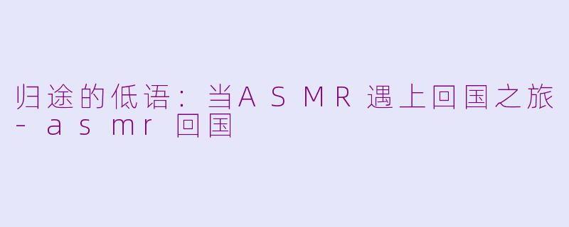 归途的低语：当ASMR遇上回国之旅-asmr回国