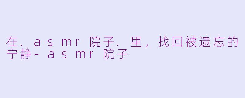 在.asmr院子.里，找回被遗忘的宁静-asmr院子
