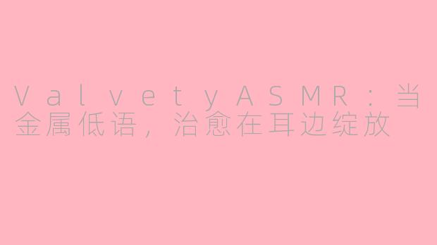 ValvetyASMR：当金属低语，治愈在耳边绽放