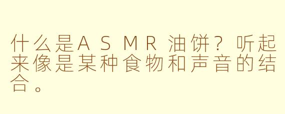 什么是ASMR油饼?听起来像是某种食物和声音的结合。