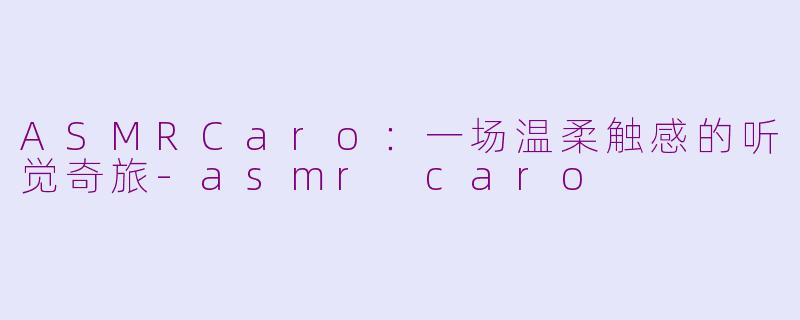 ASMRCaro：一场温柔触感的听觉奇旅-asmr caro