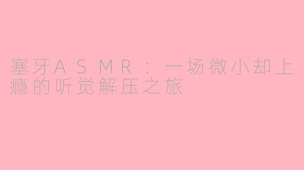 塞牙ASMR:一场微小却上瘾的听觉解压之旅