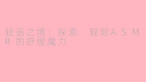 轻语之境：探索.轻轻ASMR的舒缓魔力