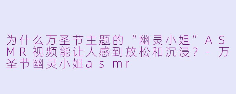 为什么万圣节主题的“幽灵小姐”ASMR视频能让人感到放松和沉浸？-万圣节幽灵小姐asmr