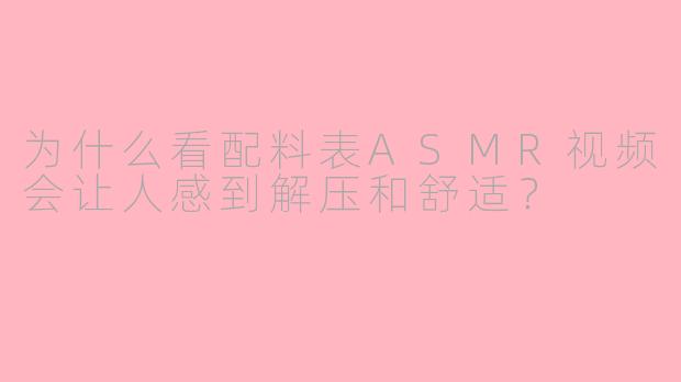 为什么看配料表ASMR视频会让人感到解压和舒适?