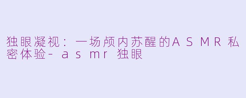 独眼凝视：一场颅内苏醒的ASMR私密体验-asmr独眼