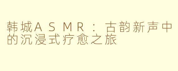 韩城ASMR：古韵新声中的沉浸式疗愈之旅