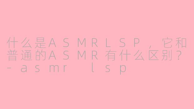 什么是ASMRLSP，它和普通的ASMR有什么区别？-asmr lsp