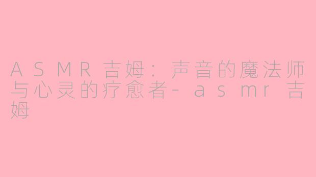 ASMR吉姆:声音的魔法师与心灵的疗愈者-asmr吉姆