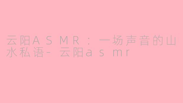 云阳ASMR：一场声音的山水私语-云阳asmr