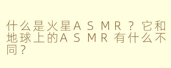 什么是火星ASMR？它和地球上的ASMR有什么不同？