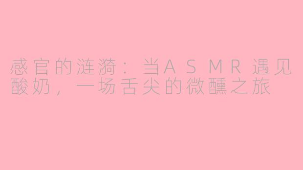 感官的涟漪：当ASMR遇见酸奶，一场舌尖的微醺之旅