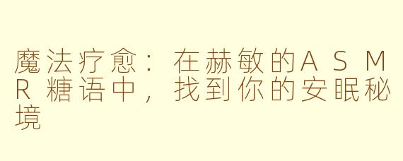 魔法疗愈：在赫敏的ASMR糖语中，找到你的安眠秘境
