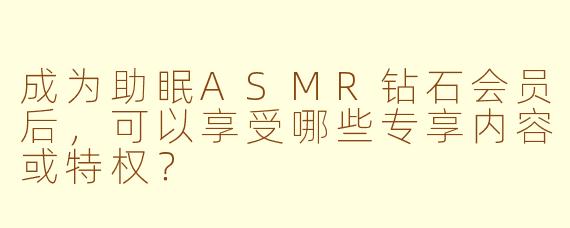 成为助眠ASMR钻石会员后,可以享受哪些专享内容或特权?