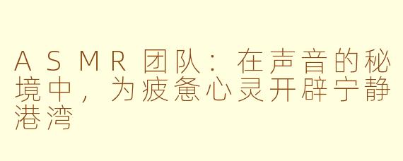 ASMR团队：在声音的秘境中，为疲惫心灵开辟宁静港湾