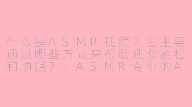 什么是ASMR视频？它主要通过哪些方式来帮助观众放松和助眠？-ASMR专业的ASMR视频