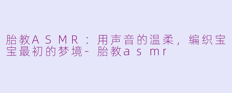 胎教ASMR：用声音的温柔，编织宝宝最初的梦境-胎教asmr
