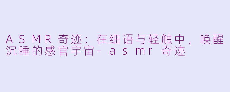 ASMR奇迹:在细语与轻触中,唤醒沉睡的感官宇宙-asmr奇迹
