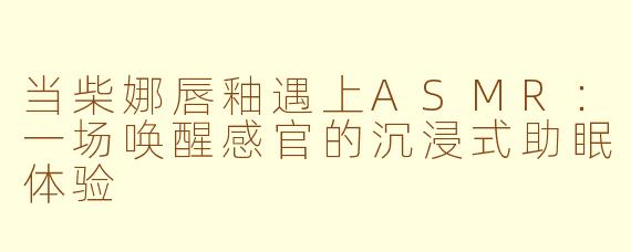 当柴娜唇釉遇上ASMR：一场唤醒感官的沉浸式助眠体验