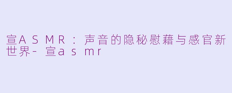 宣ASMR：声音的隐秘慰藉与感官新世界-宣asmr