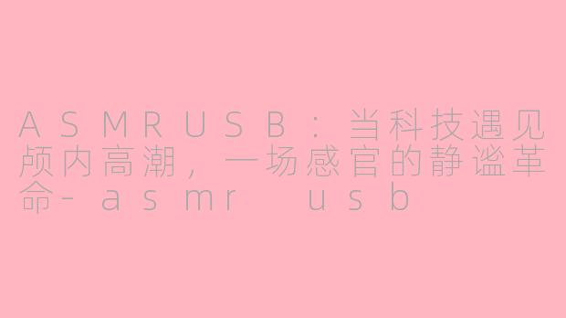 ASMRUSB：当科技遇见颅内高潮，一场感官的静谧革命-asmr usb
