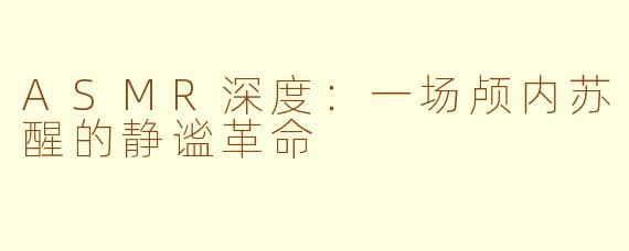 ASMR深度：一场颅内苏醒的静谧革命