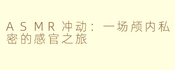 ASMR冲动：一场颅内私密的感官之旅