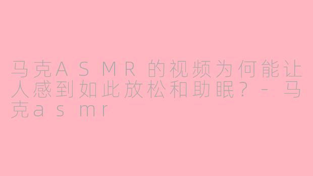 马克ASMR的视频为何能让人感到如此放松和助眠？-马克asmr