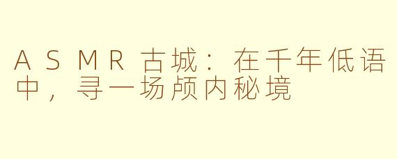 ASMR古城：在千年低语中，寻一场颅内秘境