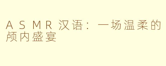 ASMR汉语：一场温柔的颅内盛宴