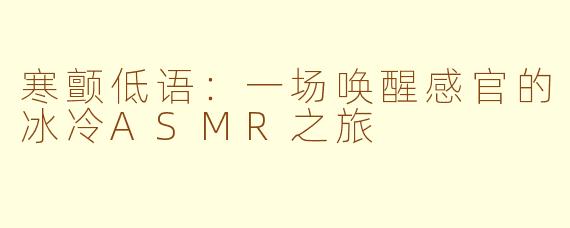 寒颤低语：一场唤醒感官的冰冷ASMR之旅