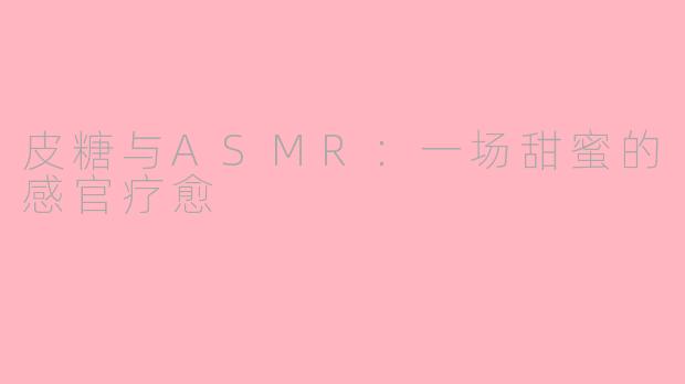 皮糖与ASMR:一场甜蜜的感官疗愈