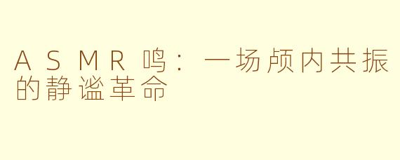 ASMR鸣：一场颅内共振的静谧革命