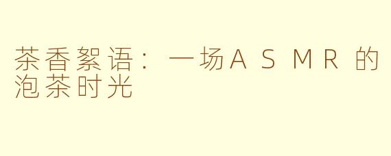 茶香絮语:一场ASMR的泡茶时光