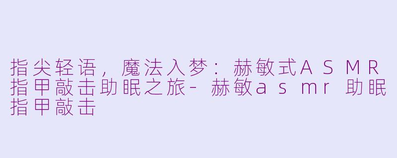 指尖轻语，魔法入梦：赫敏式ASMR指甲敲击助眠之旅-赫敏asmr助眠指甲敲击