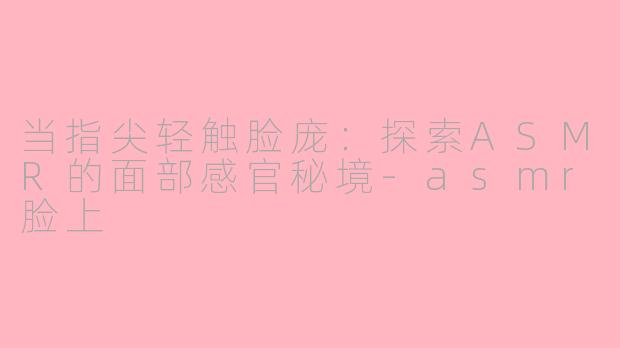 当指尖轻触脸庞：探索ASMR的面部感官秘境-asmr脸上