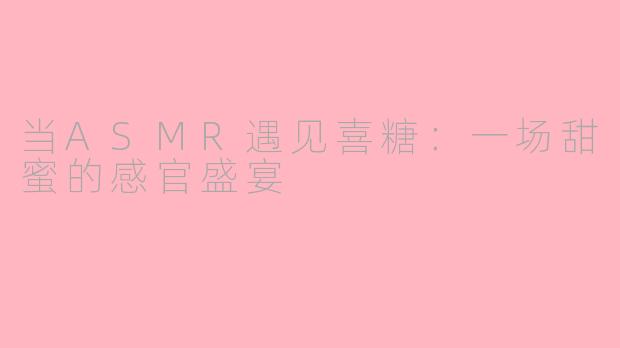 当ASMR遇见喜糖：一场甜蜜的感官盛宴