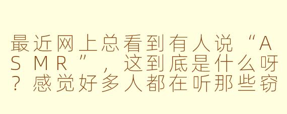 最近网上总看到有人说“ASMR”，这到底是什么呀？感觉好多人都在听那些窃窃私语和敲击声，真的能让人放松吗？